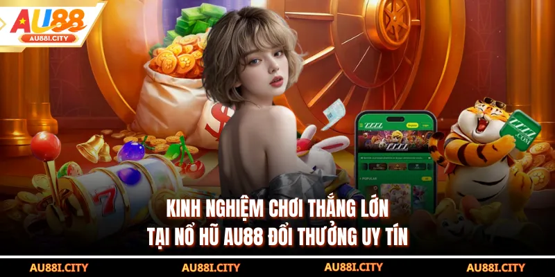 Kinh nghiệm chơi thắng lớn tại nổ hũ AU88 đổi thưởng uy tín